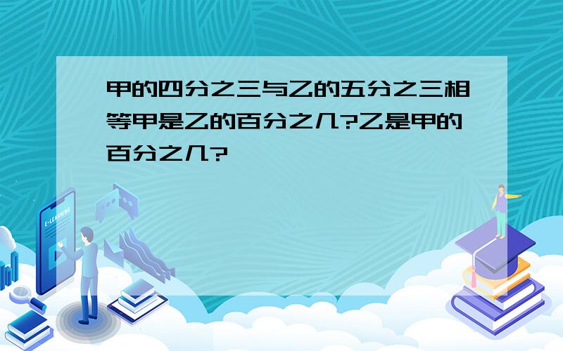 甲的四分之三与乙的五分之三相等甲是乙的百分之几?乙是甲的百分之几?