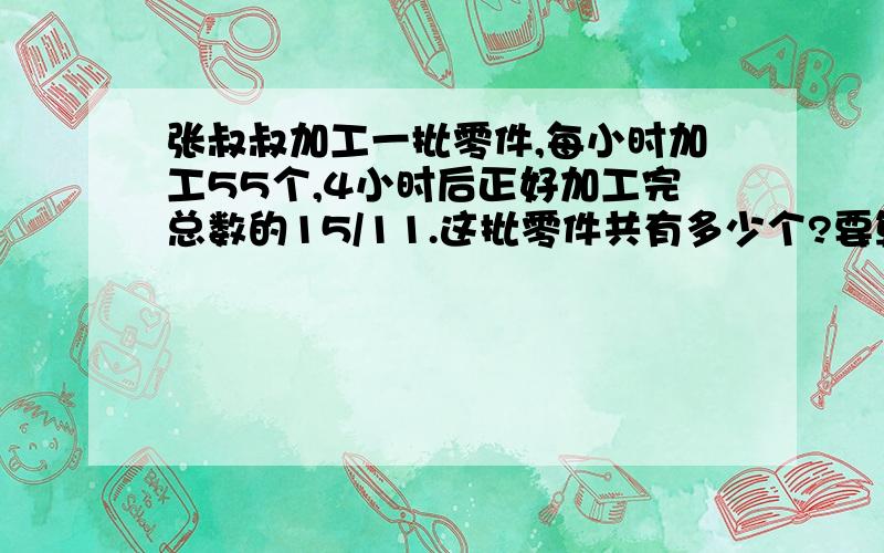 张叔叔加工一批零件,每小时加工55个,4小时后正好加工完总数的15/11.这批零件共有多少个?要算式%D%A