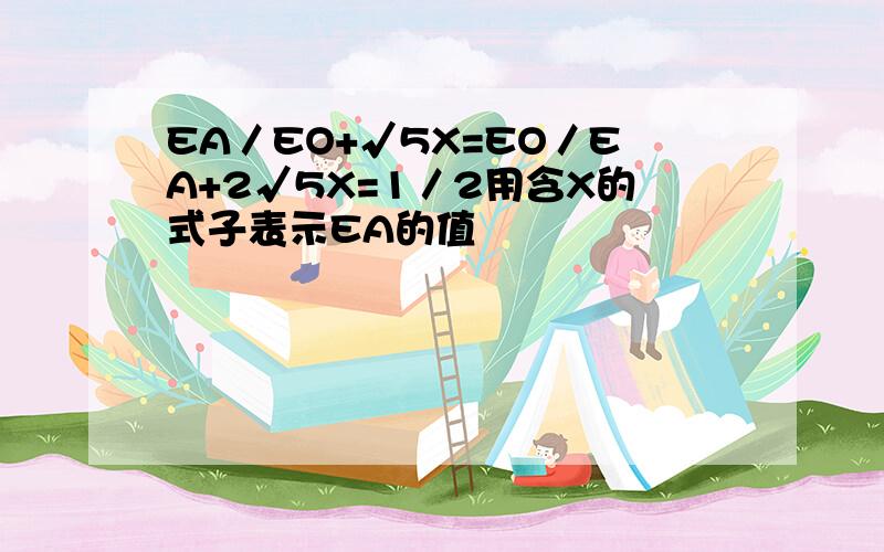 EA／EO+√5X=EO／EA+2√5X=1／2用含X的式子表示EA的值