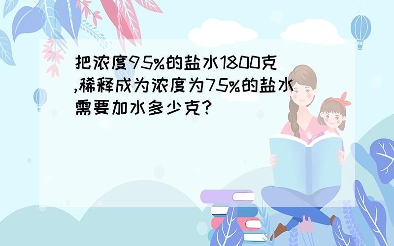 把浓度95%的盐水1800克,稀释成为浓度为75%的盐水需要加水多少克?