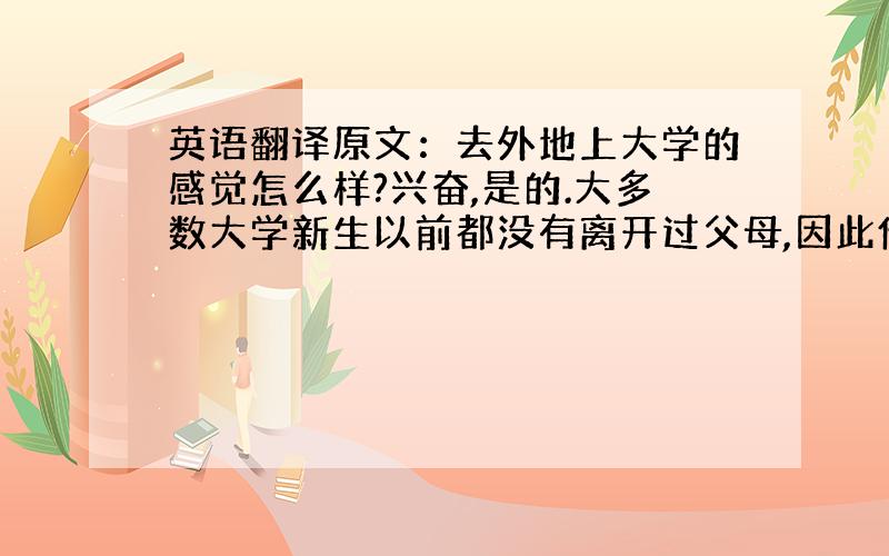 英语翻译原文：去外地上大学的感觉怎么样?兴奋,是的.大多数大学新生以前都没有离开过父母,因此他们对大学生活都充满着憧憬.