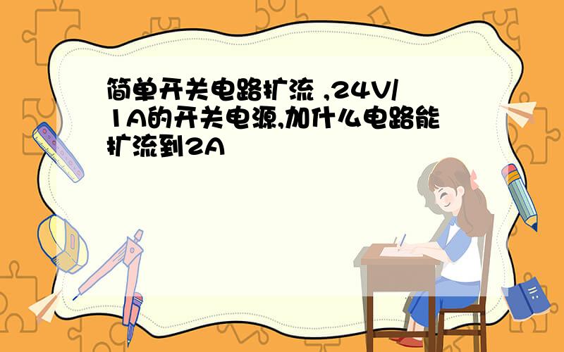 简单开关电路扩流 ,24V/1A的开关电源,加什么电路能扩流到2A