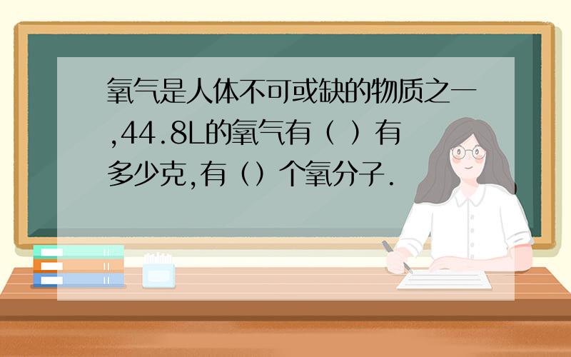 氧气是人体不可或缺的物质之一,44.8L的氧气有（ ）有多少克,有（）个氧分子.