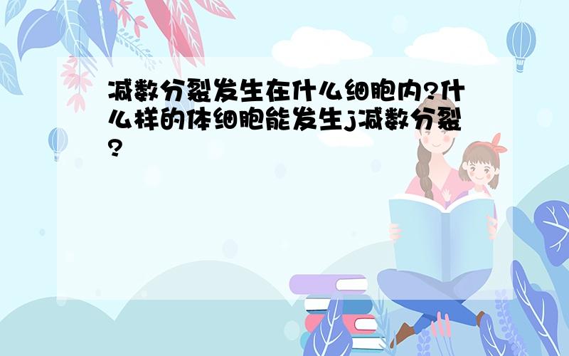 减数分裂发生在什么细胞内?什么样的体细胞能发生j减数分裂?