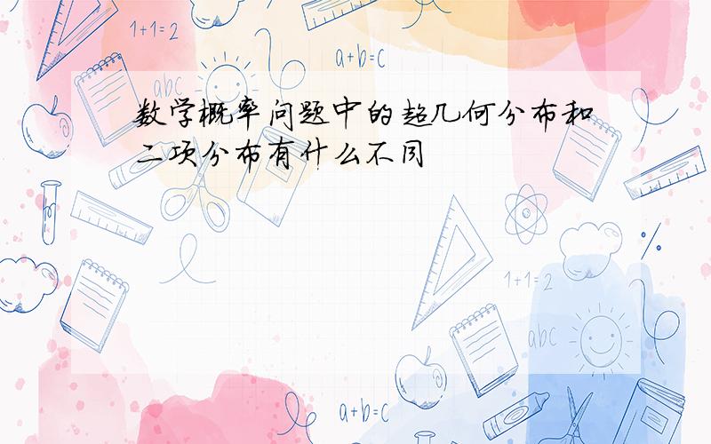 数学概率问题中的超几何分布和二项分布有什么不同