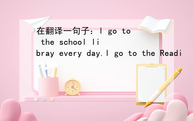 在翻译一句子：l go to the school libray every day.l go to the Readi