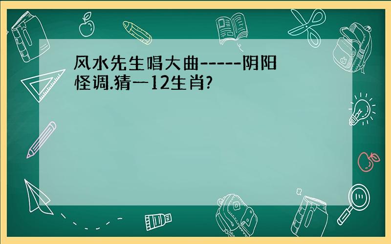 风水先生唱大曲-----阴阳怪调.猜一12生肖?