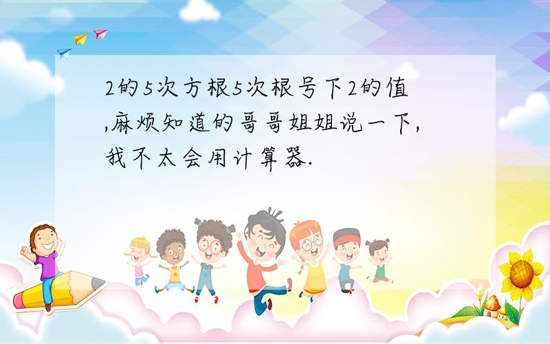 2的5次方根5次根号下2的值,麻烦知道的哥哥姐姐说一下,我不太会用计算器.