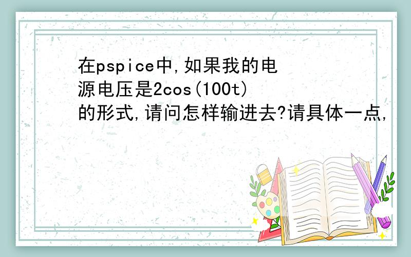 在pspice中,如果我的电源电压是2cos(100t)的形式,请问怎样输进去?请具体一点,