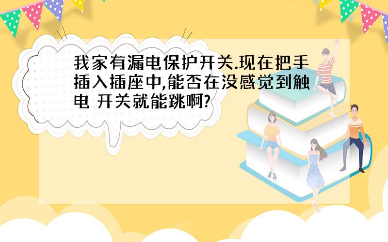 我家有漏电保护开关.现在把手插入插座中,能否在没感觉到触电 开关就能跳啊?