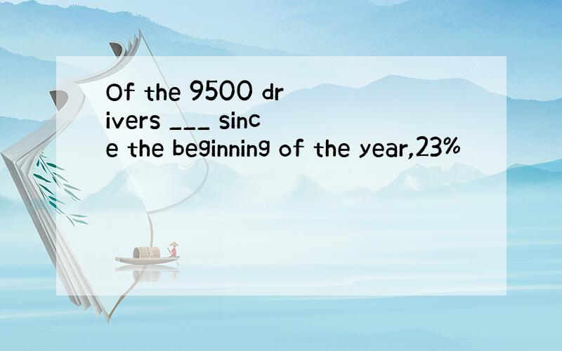 Of the 9500 drivers ___ since the beginning of the year,23%