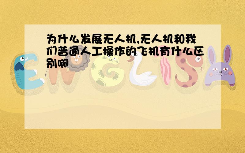 为什么发展无人机,无人机和我们普通人工操作的飞机有什么区别啊