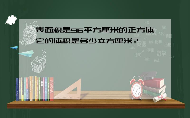 表面积是96平方厘米的正方体它的体积是多少立方厘米?