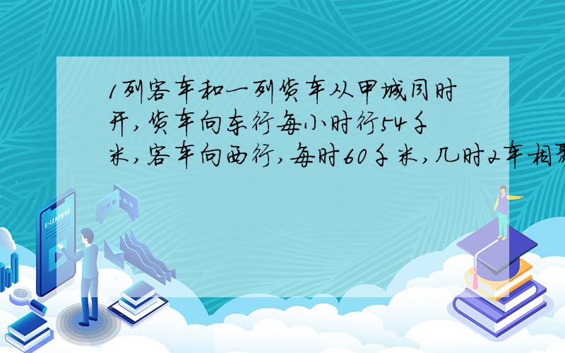 1列客车和一列货车从甲城同时开,货车向东行每小时行54千米,客车向西行,每时60千米,几时2车相聚342千米