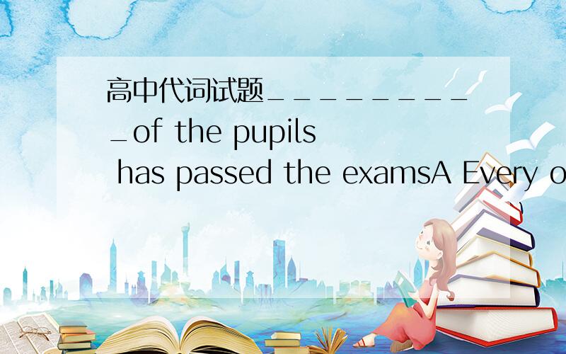 高中代词试题_________of the pupils has passed the examsA Every one