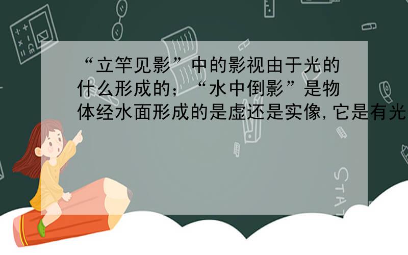 “立竿见影”中的影视由于光的什么形成的；“水中倒影”是物体经水面形成的是虚还是实像,它是有光的什么