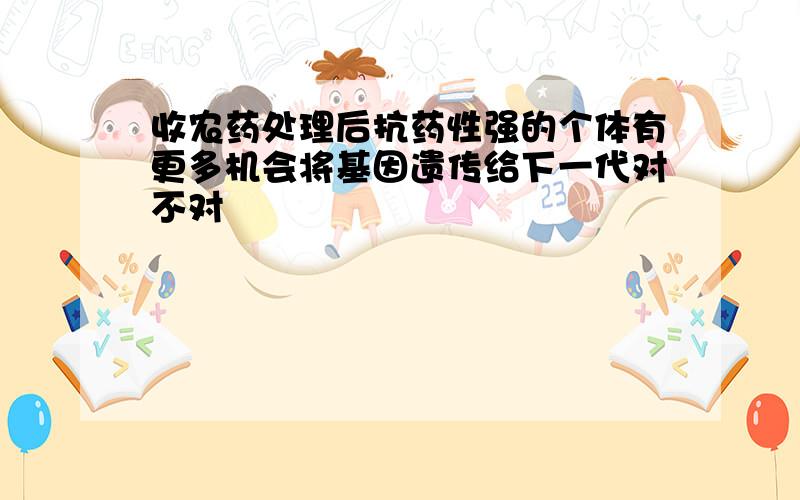 收农药处理后抗药性强的个体有更多机会将基因遗传给下一代对不对