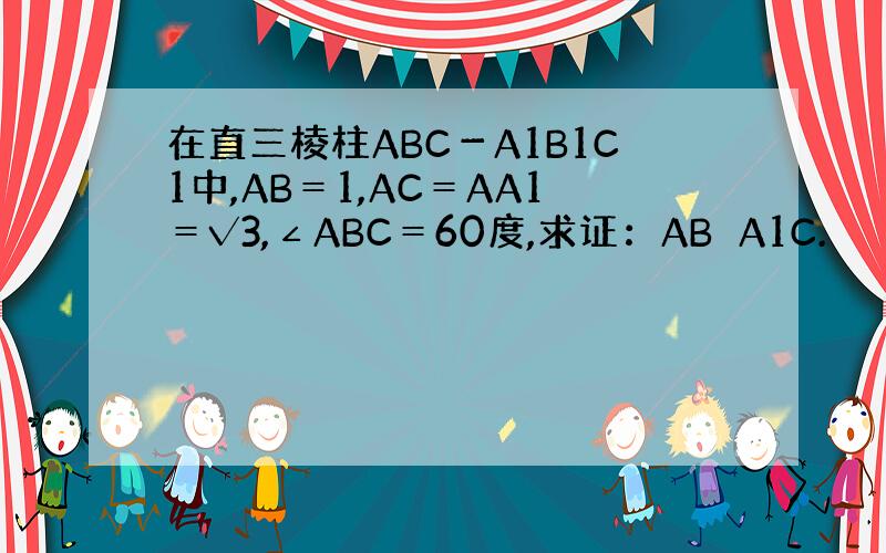 在直三棱柱ABC－A1B1C1中,AB＝1,AC＝AA1＝√3,∠ABC＝60度,求证：AB⊥A1C.