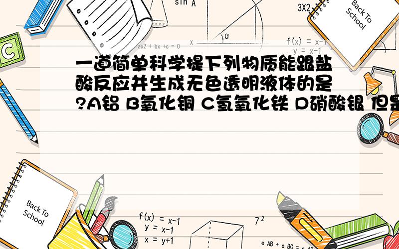 一道简单科学提下列物质能跟盐酸反应并生成无色透明液体的是?A铝 B氧化铜 C氢氧化铁 D硝酸银 但是我又怎么知道它什么颜