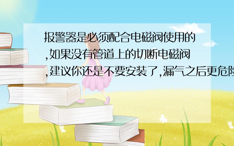 报警器是必须配合电磁阀使用的,如果没有管道上的切断电磁阀,建议你还是不要安装了,漏气之后更危险