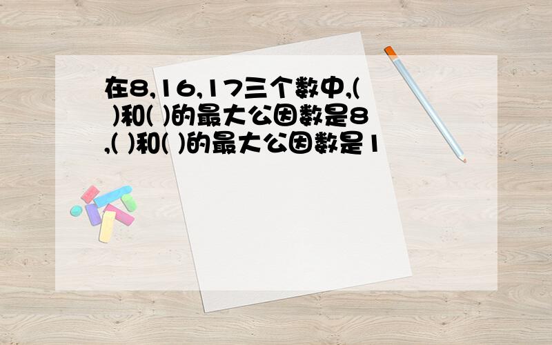 在8,16,17三个数中,( )和( )的最大公因数是8,( )和( )的最大公因数是1