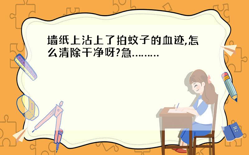 墙纸上沾上了拍蚊子的血迹,怎么清除干净呀?急………