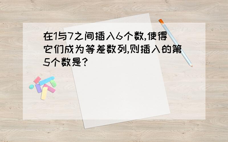 在1与7之间插入6个数,使得它们成为等差数列,则插入的第5个数是?