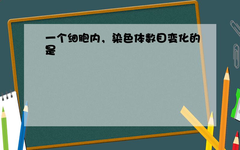 一个细胞内，染色体数目变化的是