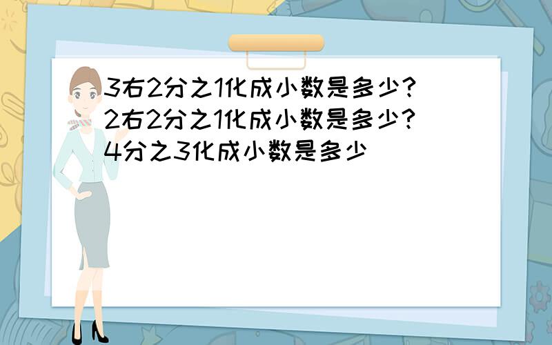 3右2分之1化成小数是多少?2右2分之1化成小数是多少?4分之3化成小数是多少