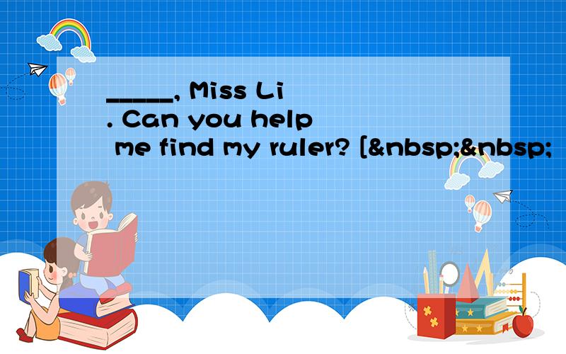 _____, Miss Li. Can you help me find my ruler? [  