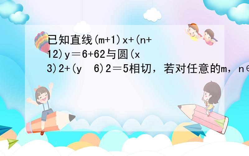 已知直线(m+1)x+(n+12)y＝6+62与圆(x−3)2+(y−6)2＝5相切，若对任意的m，n∈R+均有不等式2