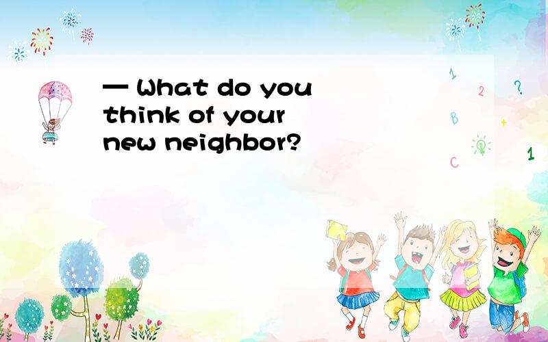 — What do you think of your new neighbor?