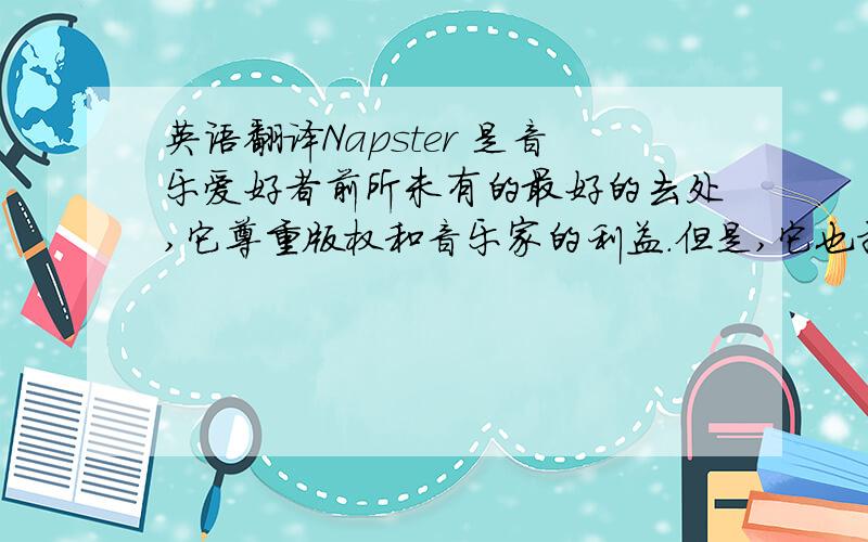 英语翻译Napster 是音乐爱好者前所未有的最好的去处,它尊重版权和音乐家的利益.但是,它也拒绝提供任何合理的许可证并