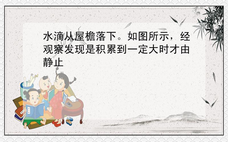 水滴从屋檐落下。如图所示，经观察发现是积累到一定大时才由静止