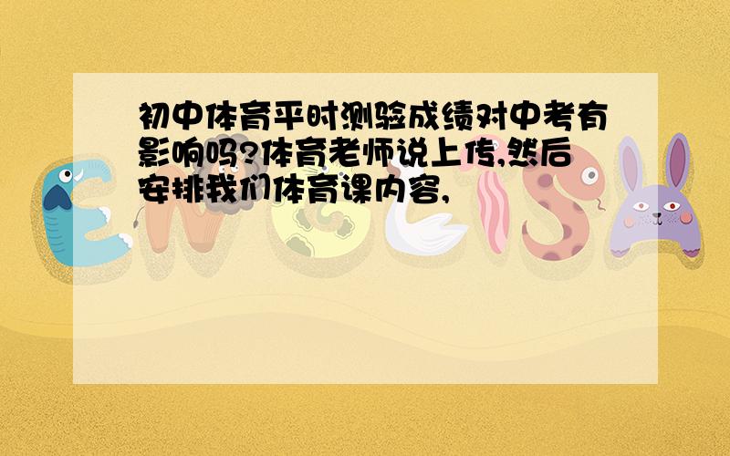 初中体育平时测验成绩对中考有影响吗?体育老师说上传,然后安排我们体育课内容,