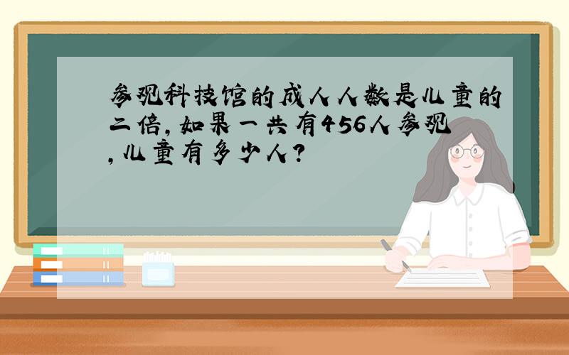 参观科技馆的成人人数是儿童的二倍,如果一共有456人参观,儿童有多少人?