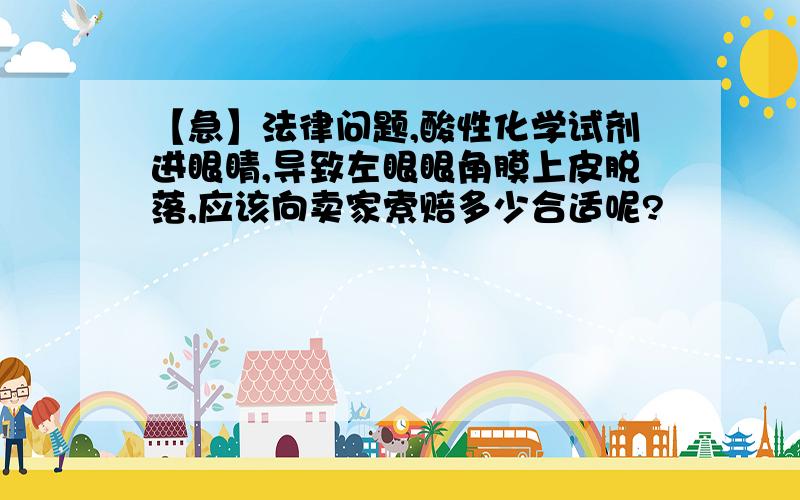 【急】法律问题,酸性化学试剂进眼睛,导致左眼眼角膜上皮脱落,应该向卖家索赔多少合适呢?