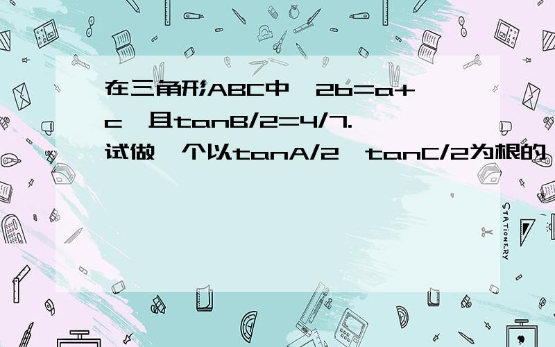 在三角形ABC中,2b=a+c,且tanB/2=4/7.试做一个以tanA/2,tanC/2为根的一元二次方程