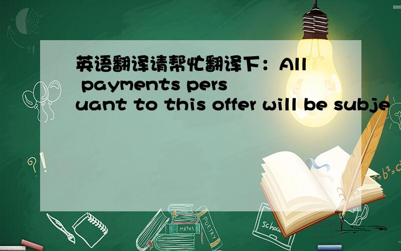 英语翻译请帮忙翻译下：All payments persuant to this offer will be subje