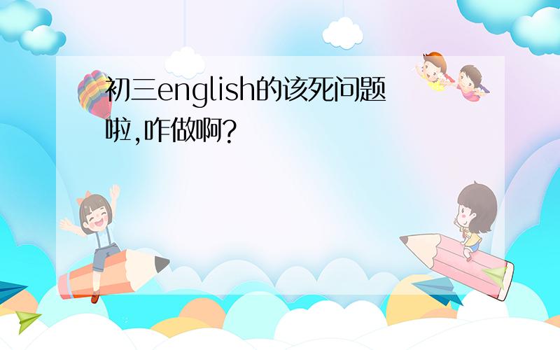 初三english的该死问题啦,咋做啊?