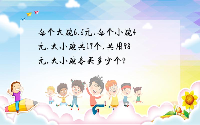 每个大碗6.5元,每个小碗4元.大小碗共17个,共用98元,大小碗各买多少个?