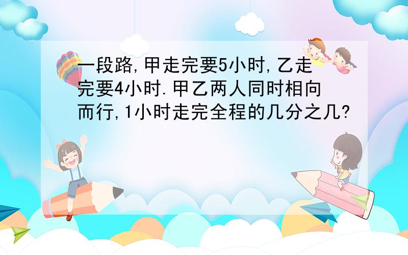 一段路,甲走完要5小时,乙走完要4小时.甲乙两人同时相向而行,1小时走完全程的几分之几?