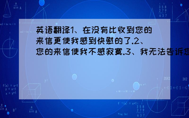 英语翻译1、在没有比收到您的来信更使我感到快慰的了.2、您的来信使我不感寂寞.3、我无法告诉您,您的来信使我多么高兴.4