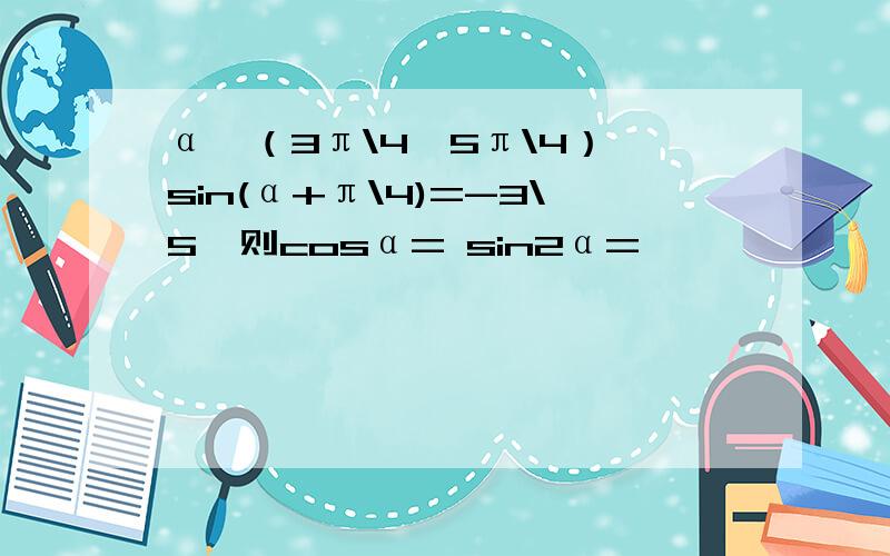 α∈（3π\4,5π\4）,sin(α+π\4)=-3\5,则cosα= sin2α=