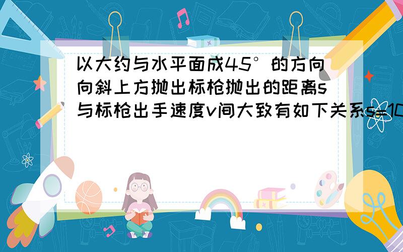 以大约与水平面成45°的方向向斜上方抛出标枪抛出的距离s与标枪出手速度v间大致有如下关系s=10/v²+2