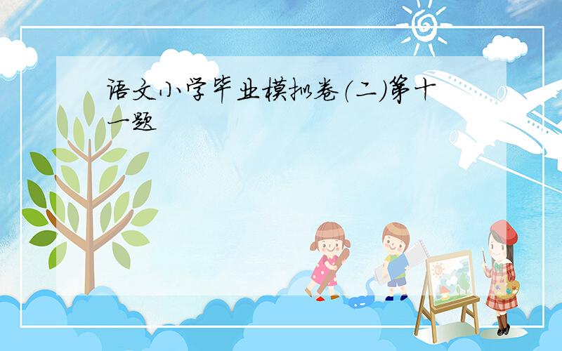 语文小学毕业模拟卷（二）第十一题