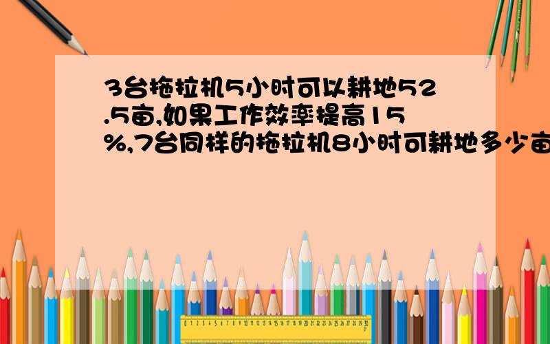 3台拖拉机5小时可以耕地52.5亩,如果工作效率提高15%,7台同样的拖拉机8小时可耕地多少亩?