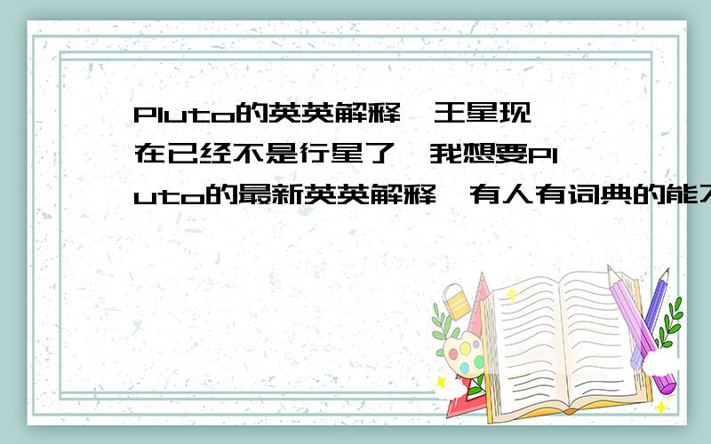 Pluto的英英解释冥王星现在已经不是行星了,我想要Pluto的最新英英解释,有人有词典的能不能打一下告诉我?