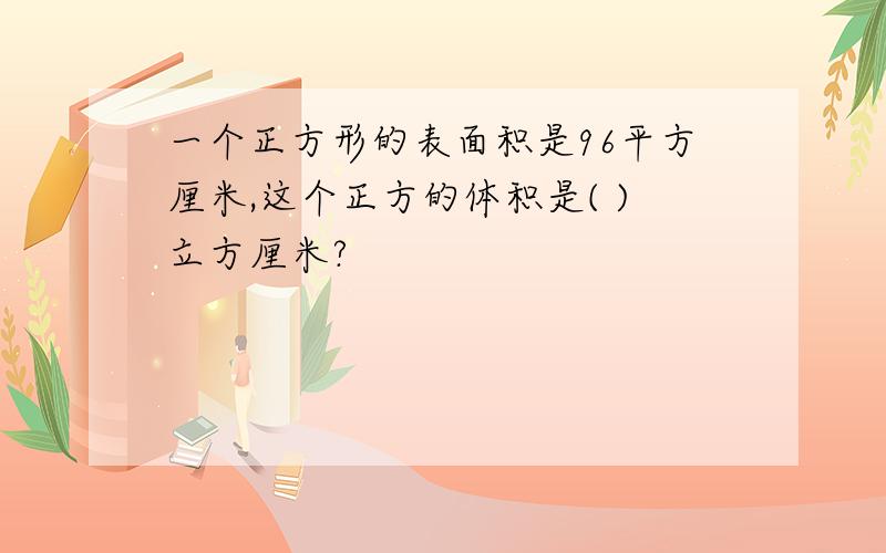 一个正方形的表面积是96平方厘米,这个正方的体积是( )立方厘米?