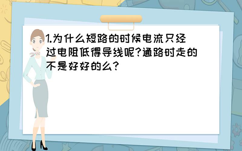 1.为什么短路的时候电流只经过电阻低得导线呢?通路时走的不是好好的么?